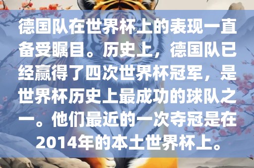 德国队在世界杯上的表现一直备受瞩目。历史上，德国队已经赢得了四次世界杯冠军，是世界杯历史上最成功的球队之一。他们最近的一次夺冠是在2014年的本土世界杯上。
