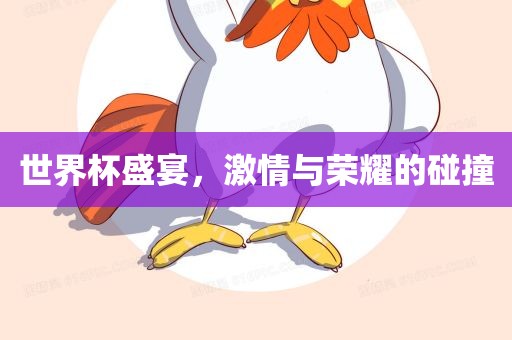 世界杯盛宴，激情与荣耀的碰撞