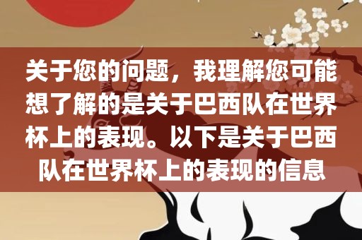 关于您的问题，我理解您可能想了解的是关于巴西队在世界杯上的表现。以下是关于巴西队在世界杯上的表现的信息