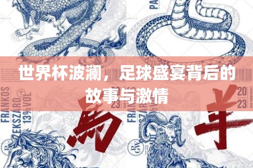 世界杯波澜，足球盛宴背后的故事与激情
