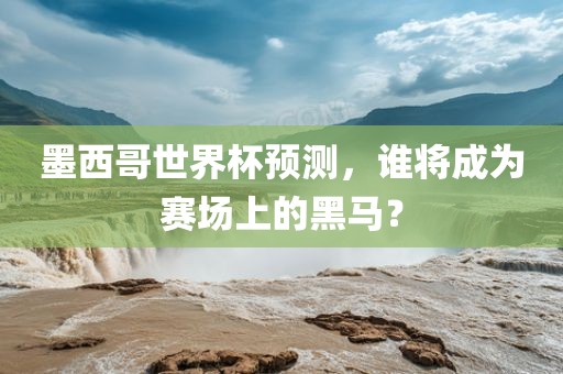墨西哥世界杯预测，谁将成为赛场上的黑马？