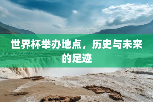 世界杯举办地点，历史与未来的足迹