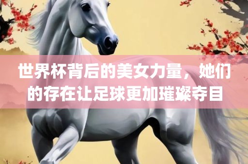 世界杯背后的美女力量，她们的存在让足球更加璀璨夺目
