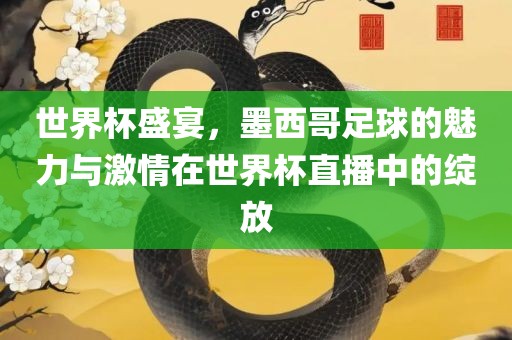 世界杯盛宴，墨西哥足球的魅力与激情在世界杯直播中的绽放