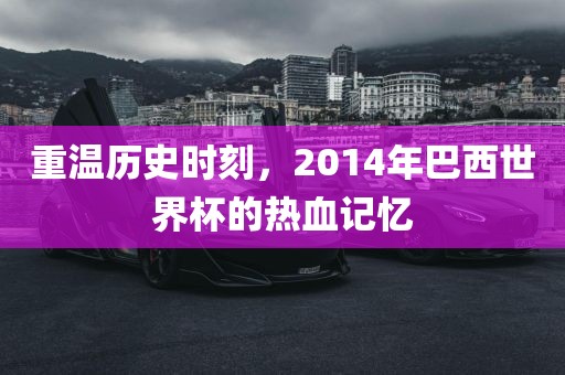 重温历史时刻，2014年巴西世界杯的热血记忆