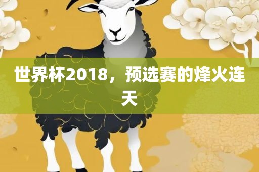 世界杯2018，预选赛的烽火连天