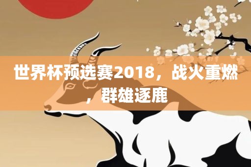 世界杯预选赛2018，战火重燃，群雄逐鹿
