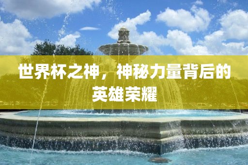 世界杯之神，神秘力量背后的英雄荣耀