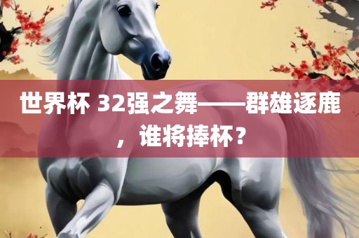 世界杯 32强之舞——群雄逐鹿，谁将捧杯？