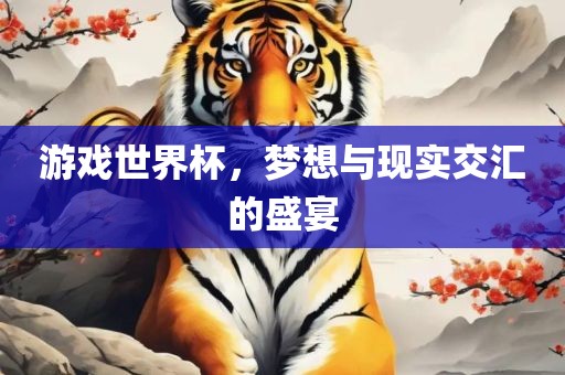 游戏世界杯，梦想与现实交汇的盛宴