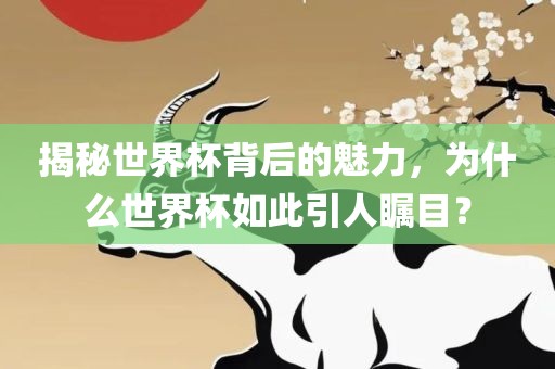 揭秘世界杯背后的魅力，为什么世界杯如此引人瞩目？