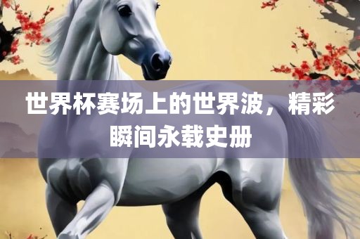 世界杯赛场上的世界波，精彩瞬间永载史册