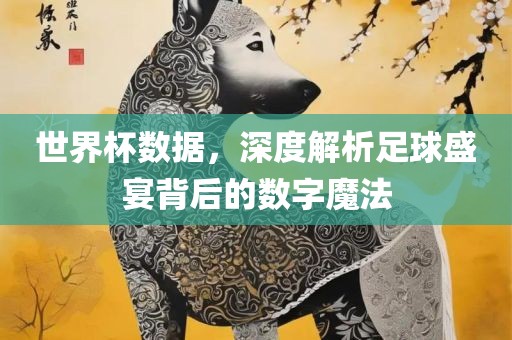世界杯数据，深度解析足球盛宴背后的数字魔法