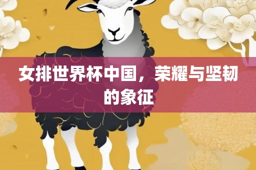女排世界杯中国，荣耀与坚韧的象征