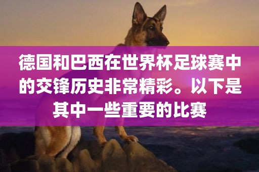 德国和巴西在世界杯足球赛中的交锋历史非常精彩。以下是其中一些重要的比赛