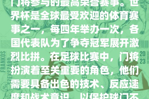 门将的世界杯是指足球比赛中门将参与的最高荣誉赛事。世界杯是全球最受欢迎的体育赛事之一，每四年举办一次，各国代表队为了争夺冠军展开激烈比拼。在足球比赛中，门将扮演着至关重要的角色，他们需要具备出色的技术、反应速度和战术意识，以保护球门不被对手攻破。