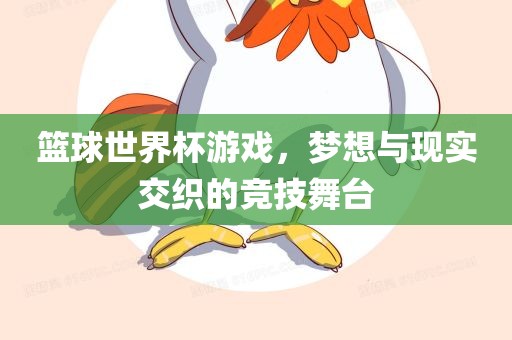篮球世界杯游戏，梦想与现实交织的竞技舞台