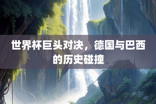 世界杯巨头对决，德国与巴西的历史碰撞