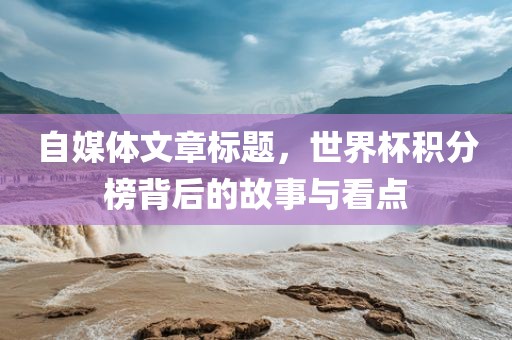 自媒体文章标题，世界杯积分榜背后的故事与看点