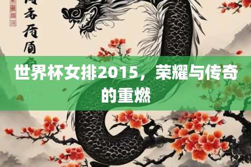 世界杯女排2015，荣耀与传奇的重燃