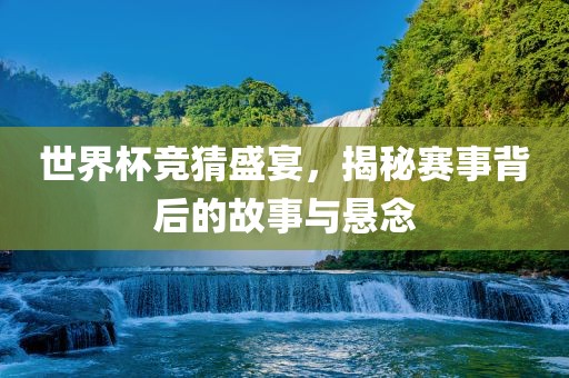 世界杯竞猜盛宴，揭秘赛事背后的故事与悬念