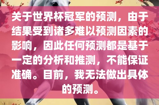 关于世界杯冠军的预测，由于结果受到诸多难以预测因素的影响，因此任何预测都是基于一定的分析和推测，不能保证准确。目前，我无法做出具体的预测。
