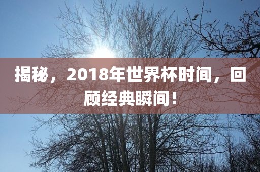 揭秘，2018年世界杯时间，回顾经典瞬间！