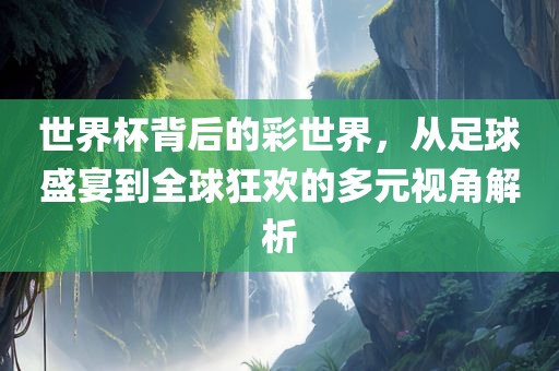 世界杯背后的彩世界，从足球盛宴到全球狂欢的多元视角解析