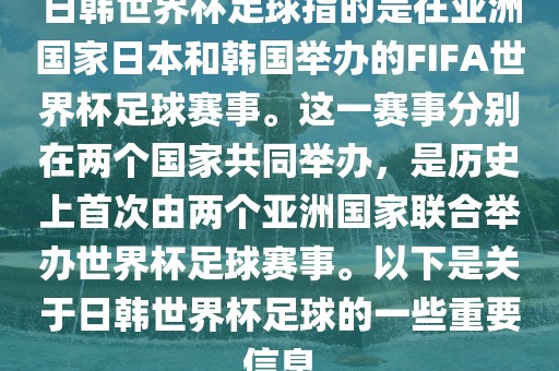 日韩世界杯足球指的是在亚洲国家日本和韩国举办的FIFA世界杯足球赛事。这一赛事分别在两个国家共同举办，是历史上首次由两个亚洲国家联合举办世界杯足球赛事。以下是关于日韩世界杯足球的一些重要信息