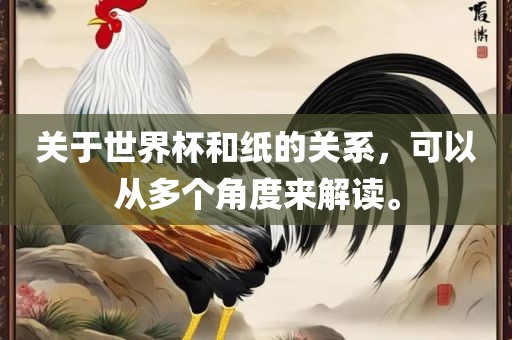 关于世界杯和纸的关系，可以从多个角度来解读。