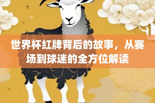 世界杯红牌背后的故事，从赛场到球迷的全方位解读