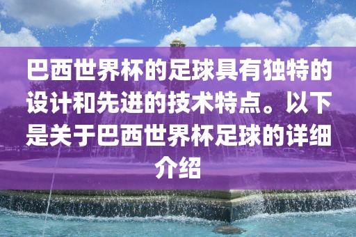 巴西世界杯的足球具有独特的设计和先进的技术特点。以下是关于巴西世界杯足球的详细介绍