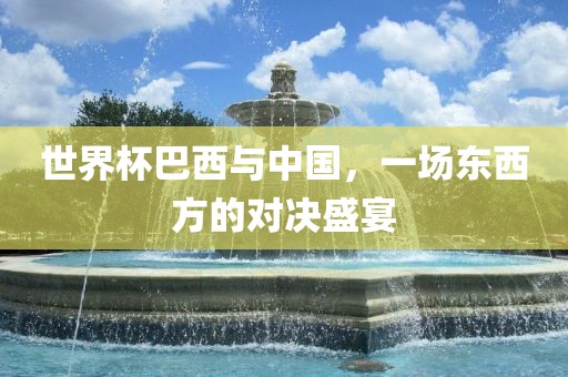 世界杯巴西与中国，一场东西方的对决盛宴
