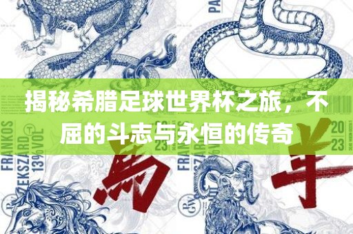 揭秘希腊足球世界杯之旅，不屈的斗志与永恒的传奇