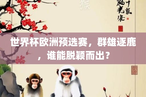 世界杯欧洲预选赛，群雄逐鹿，谁能脱颖而出？
