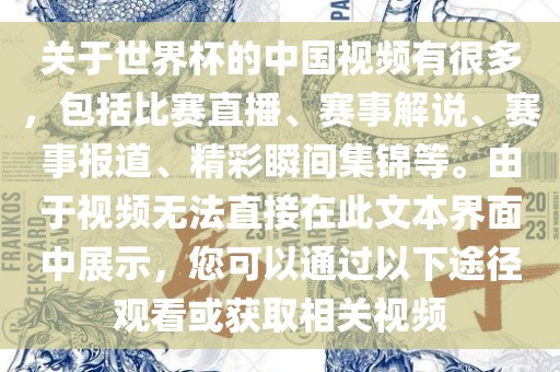 关于世界杯的中国视频有很多，包括比赛直播、赛事解说、赛事报道、精彩瞬间集锦等。由于视频无法直接在此文本界面中展示，您可以通过以下途径观看或获取相关视频