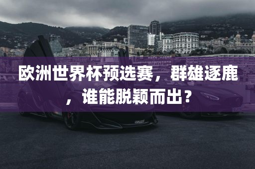 欧洲世界杯预选赛，群雄逐鹿，谁能脱颖而出？