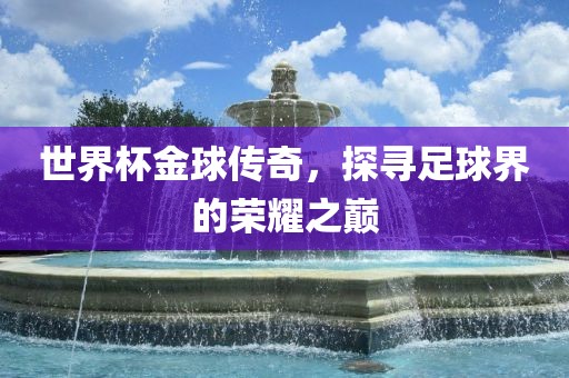 世界杯金球传奇，探寻足球界的荣耀之巅
