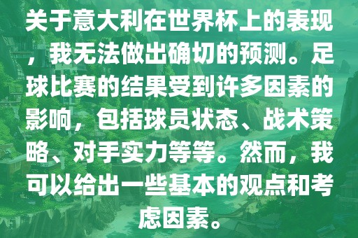关于意大利在世界杯上的表现，我无法做出确切的预测。足球比赛的结果受到许多因素的影响，包括球员状态、战术策略、对手实力等等。然而，我可以给出一些基本的观点和考虑因素。