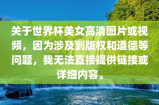关于世界杯美女高清图片或视频，因为涉及到版权和道德等问题，我无法直接提供链接或详细内容。