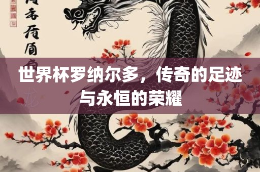 世界杯罗纳尔多，传奇的足迹与永恒的荣耀