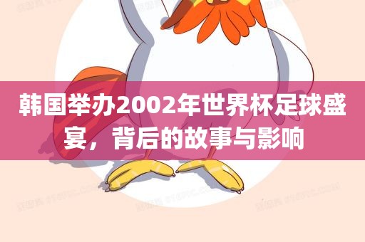 韩国举办2002年世界杯足球盛宴，背后的故事与影响