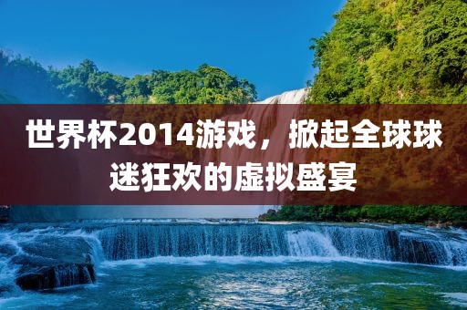 世界杯2014游戏，掀起全球球迷狂欢的虚拟盛宴