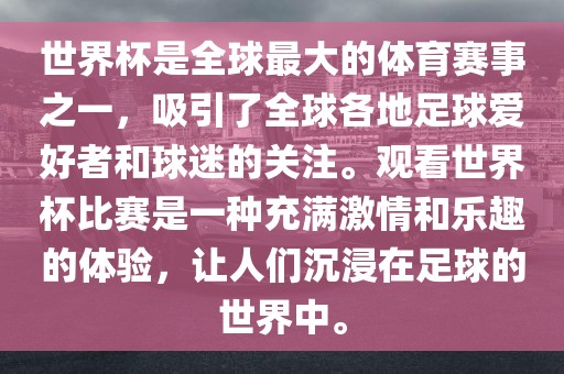世界杯是全球最大的体育赛事之一，吸引了全球各地足球爱好者和球迷的关注。观看世界杯比赛是一种充满激情和乐趣的体验，让人们沉浸在足球的世界中。