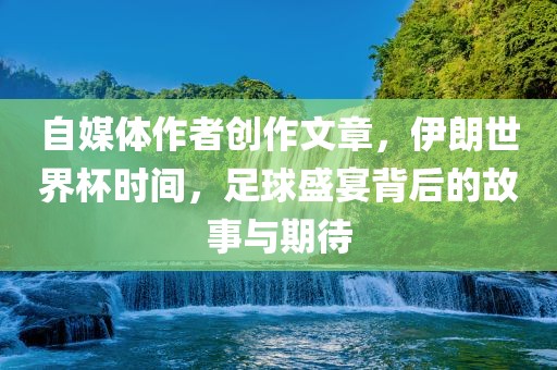 自媒体作者创作文章，伊朗世界杯时间，足球盛宴背后的故事与期待