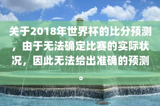 关于2018年世界杯的比分预测，由于无法确定比赛的实际状况，因此无法给出准确的预测。