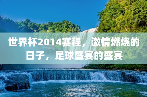 世界杯2014赛程，激情燃烧的日子，足球盛宴的盛宴