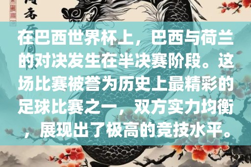 在巴西世界杯上，巴西与荷兰的对决发生在半决赛阶段。这场比赛被誉为历史上最精彩的足球比赛之一，双方实力均衡，展现出了极高的竞技水平。