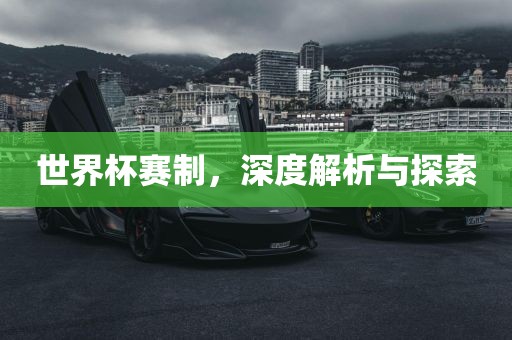世界杯赛制，深度解析与探索