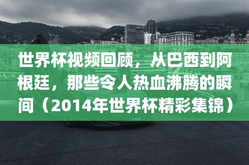 世界杯视频回顾，从巴西到阿根廷，那些令人热血沸腾的瞬间（2014年世界杯精彩集锦）